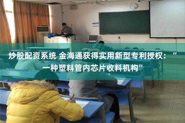 炒股配资系统 金海通获得实用新型专利授权：“一种塑料管内芯片收料机构”