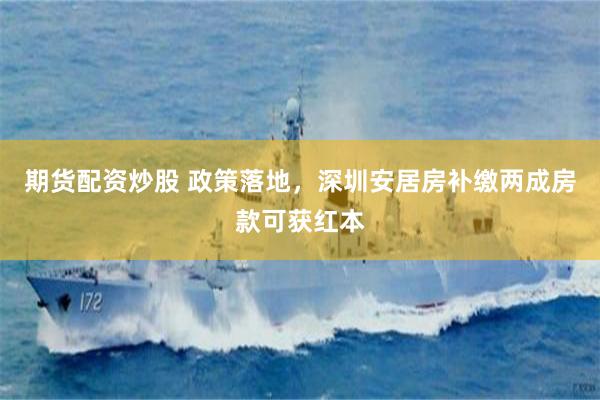 期货配资炒股 政策落地，深圳安居房补缴两成房款可获红本