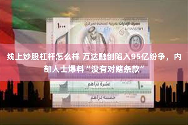 线上炒股杠杆怎么样 万达融创陷入95亿纷争，内部人士爆料“没有对赌条款”