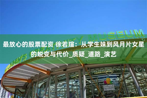 最放心的股票配资 徐若瑄：从学生妹到风月片女星的蜕变与代价_质疑_道路_演艺