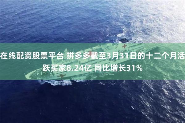 在线配资股票平台 拼多多截至3月31日的十二个月活跃买家8.24亿 同比增长31%