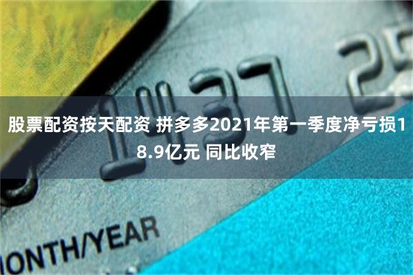 股票配资按天配资 拼多多2021年第一季度净亏损18.9亿元 同比收窄