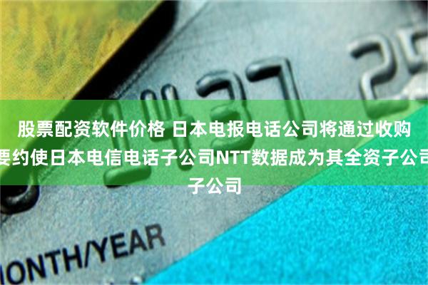 股票配资软件价格 日本电报电话公司将通过收购要约使日本电信电话子公司NTT数据成为其全资子公司
