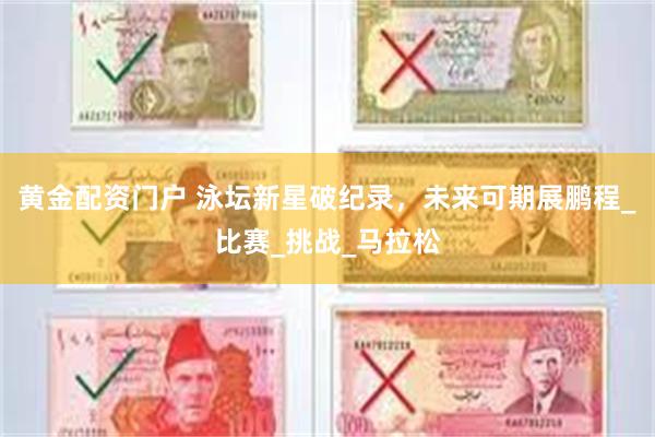 黄金配资门户 泳坛新星破纪录，未来可期展鹏程_比赛_挑战_马拉松