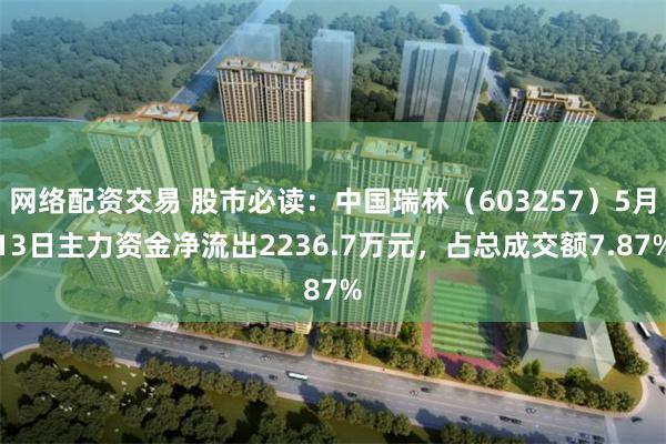 网络配资交易 股市必读：中国瑞林（603257）5月13日主力资金净流出2236.7万元，占总成交额7.87%