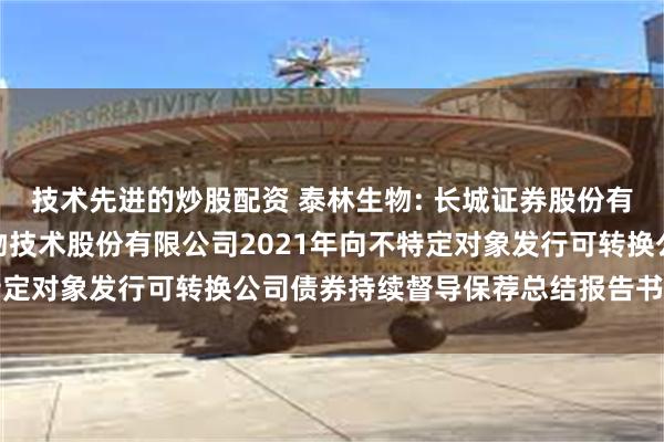 技术先进的炒股配资 泰林生物: 长城证券股份有限公司关于浙江泰林生物技术股份有限公司2021年向不特定对象发行可转换公司债券持续督导保荐总结报告书内容摘要