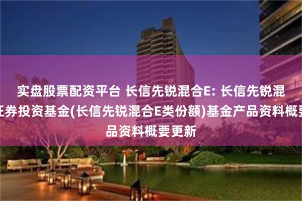 实盘股票配资平台 长信先锐混合E: 长信先锐混合型证券投资基金(长信先锐混合E类份额)基金产品资料概要更新