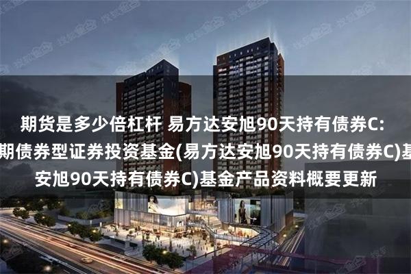 期货是多少倍杠杆 易方达安旭90天持有债券C: 易方达安旭90天持有期债券型证券投资基金(易方达安旭90天持有债券C)基金产品资料概要更新