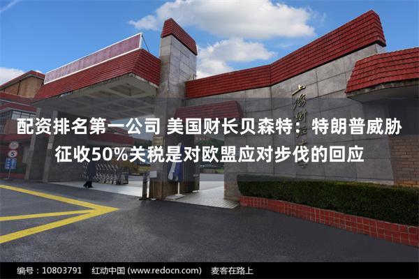 配资排名第一公司 美国财长贝森特：特朗普威胁征收50%关税是对欧盟应对步伐的回应