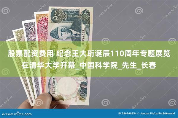 股票配资费用 纪念王大珩诞辰110周年专题展览在清华大学开幕_中国科学院_先生_长春
