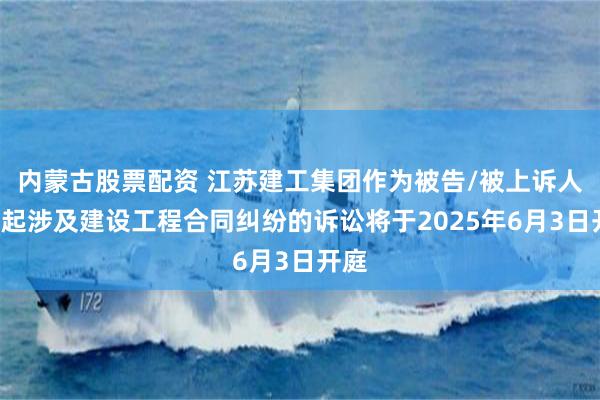 内蒙古股票配资 江苏建工集团作为被告/被上诉人的1起涉及建设工程合同纠纷的诉讼将于2025年6月3日开庭