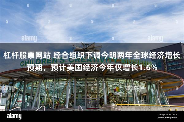 杠杆股票网站 经合组织下调今明两年全球经济增长预期，预计美国经济今年仅增长1.6%