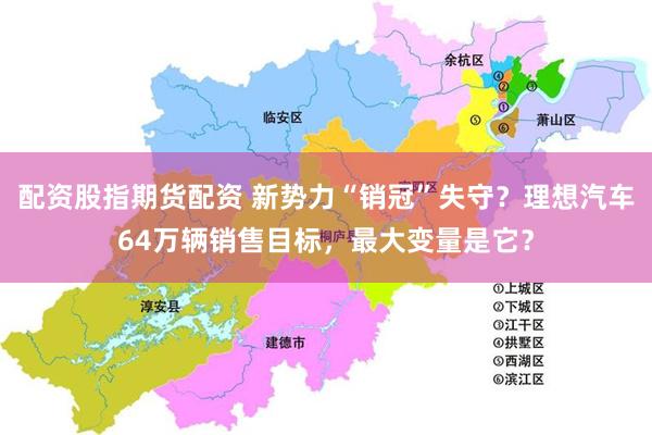 配资股指期货配资 新势力“销冠”失守？理想汽车64万辆销售目标，最大变量是它？