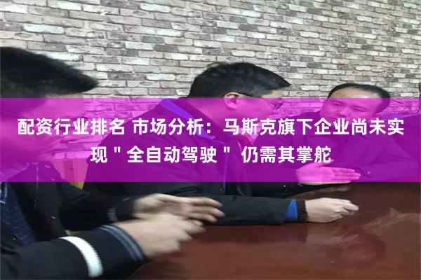 配资行业排名 市场分析：马斯克旗下企业尚未实现＂全自动驾驶＂ 仍需其掌舵