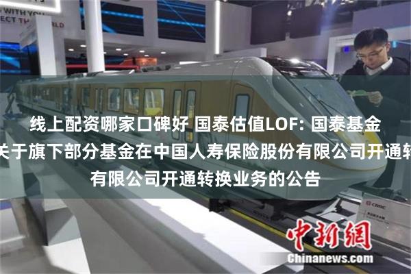 线上配资哪家口碑好 国泰估值LOF: 国泰基金管理有限公司关于旗下部分基金在中国人寿保险股份有限公司开通转换业务的公告