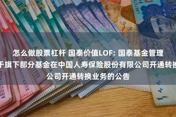 怎么做股票杠杆 国泰价值LOF: 国泰基金管理有限公司关于旗下部分基金在中国人寿保险股份有限公司开通转换业务的公告