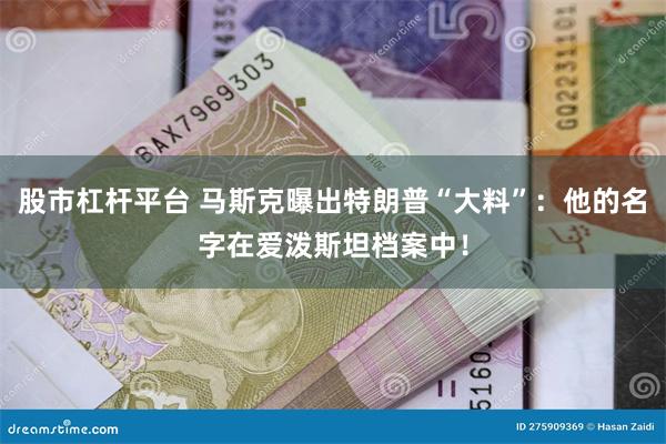 股市杠杆平台 马斯克曝出特朗普“大料”：他的名字在爱泼斯坦档案中！