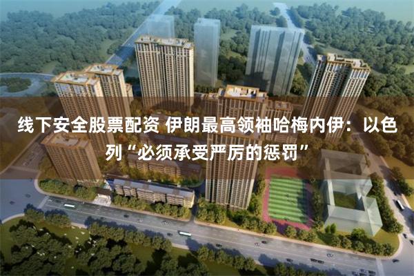 线下安全股票配资 伊朗最高领袖哈梅内伊：以色列“必须承受严厉的惩罚”