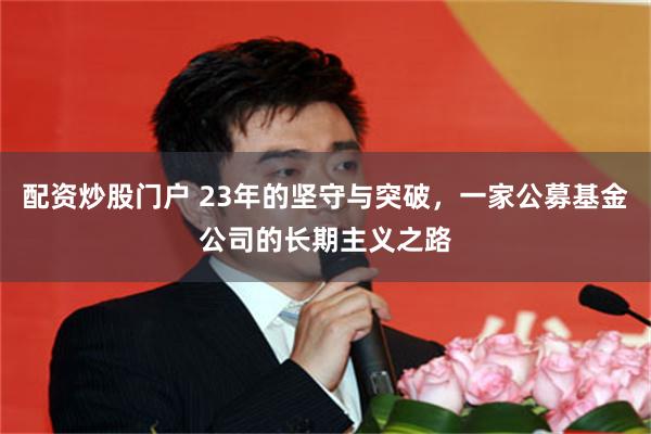 配资炒股门户 23年的坚守与突破，一家公募基金公司的长期主义之路