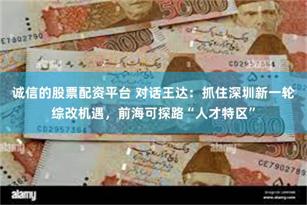 诚信的股票配资平台 对话王达：抓住深圳新一轮综改机遇，前海可探路“人才特区”