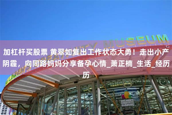 加杠杆买股票 黄翠如复出工作状态大勇！走出小产阴霾，向同路妈妈分享备孕心情_萧正楠_生活_经历