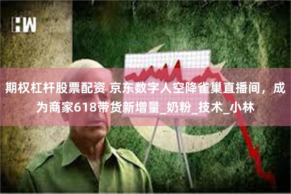 期权杠杆股票配资 京东数字人空降雀巢直播间，成为商家618带货新增量_奶粉_技术_小林