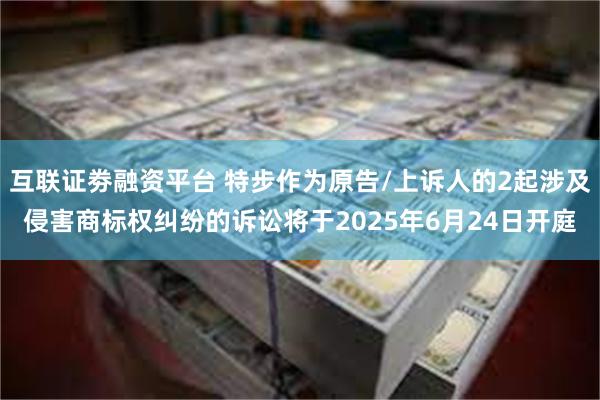 互联证劵融资平台 特步作为原告/上诉人的2起涉及侵害商标权纠纷的诉讼将于2025年6月24日开庭