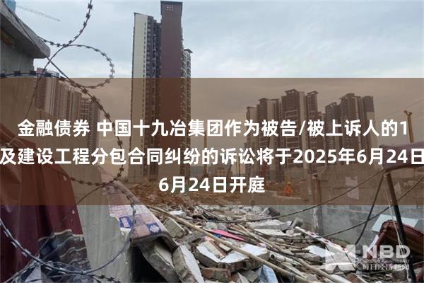 金融债券 中国十九冶集团作为被告/被上诉人的1起涉及建设工程分包合同纠纷的诉讼将于2025年6月24日开庭
