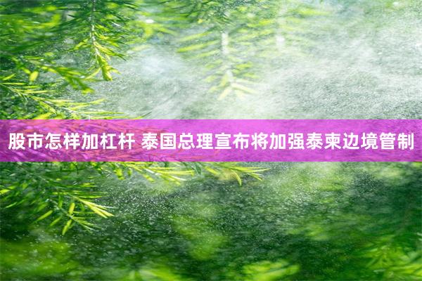 股市怎样加杠杆 泰国总理宣布将加强泰柬边境管制