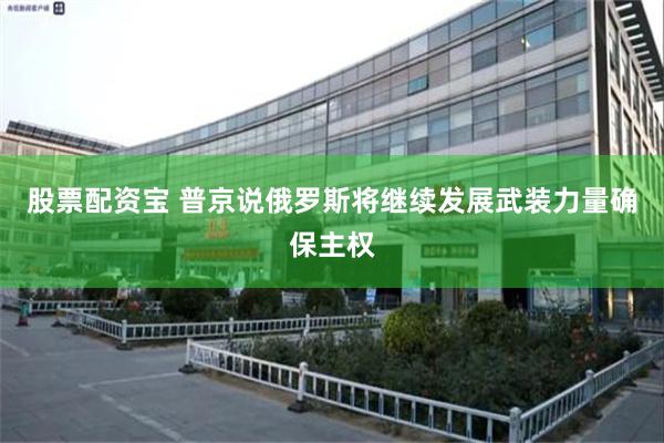 股票配资宝 普京说俄罗斯将继续发展武装力量确保主权