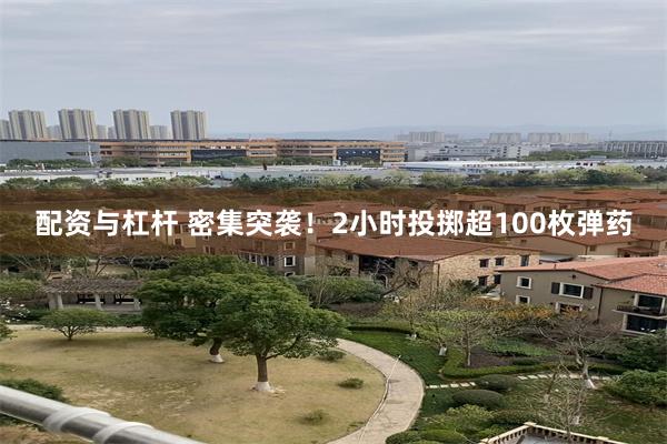 配资与杠杆 密集突袭！2小时投掷超100枚弹药