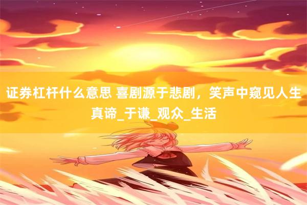 证券杠杆什么意思 喜剧源于悲剧，笑声中窥见人生真谛_于谦_观众_生活