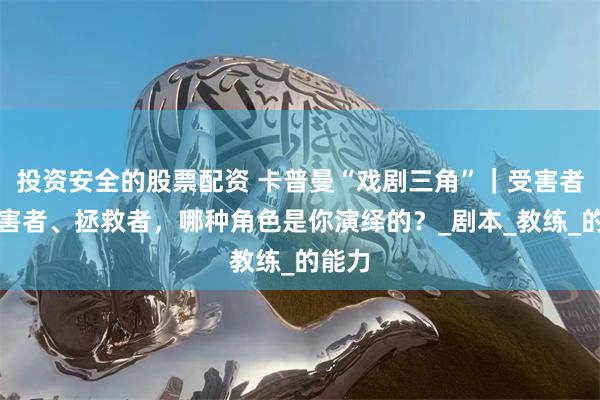投资安全的股票配资 卡普曼“戏剧三角”｜受害者、迫害者、拯救者，哪种角色是你演绎的？_剧本_教练_的能力
