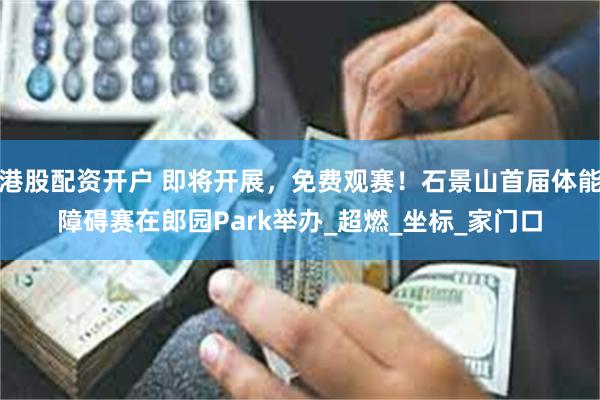 港股配资开户 即将开展，免费观赛！石景山首届体能障碍赛在郎园Park举办_超燃_坐标_家门口
