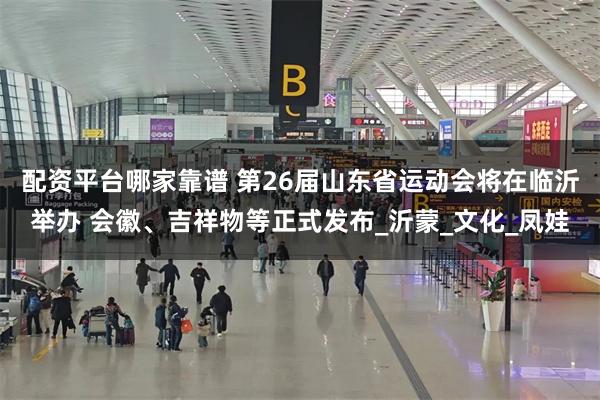 配资平台哪家靠谱 第26届山东省运动会将在临沂举办 会徽、吉祥物等正式发布_沂蒙_文化_凤娃