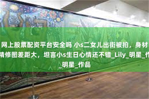 网上股票配资平台安全吗 小s二女儿出街被拍，身材与精修图差距大，坦言小s生日心情还不错_Lily_明星_作品