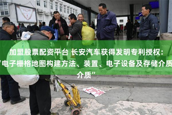 加盟股票配资平台 长安汽车获得发明专利授权：“电子栅格地图构建方法、装置、电子设备及存储介质”
