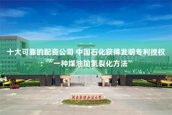 十大可靠的配资公司 中国石化获得发明专利授权：“一种煤油加氢裂化方法”