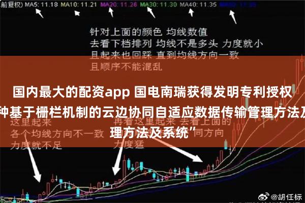 国内最大的配资app 国电南瑞获得发明专利授权：“一种基于栅栏机制的云边协同自适应数据传输管理方法及系统”