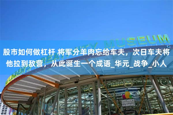 股市如何做杠杆 将军分羊肉忘给车夫，次日车夫将他拉到敌营，从此诞生一个成语_华元_战争_小人