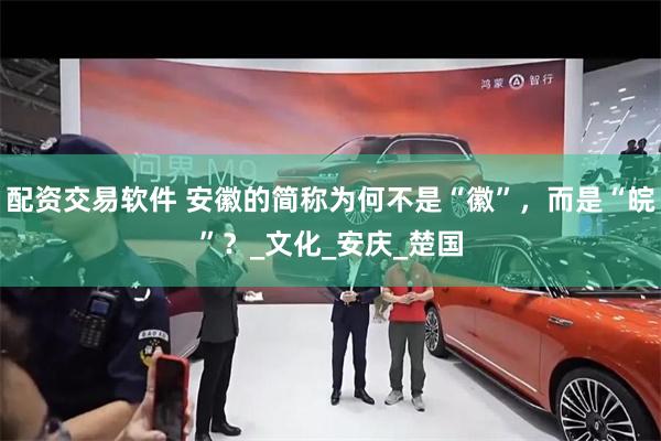 配资交易软件 安徽的简称为何不是“徽”，而是“皖”？_文化_安庆_楚国
