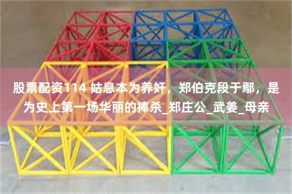 股票配资114 姑息本为养奸，郑伯克段于鄢，是为史上第一场华丽的捧杀_郑庄公_武姜_母亲