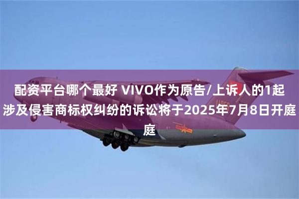 配资平台哪个最好 VIVO作为原告/上诉人的1起涉及侵害商标权纠纷的诉讼将于2025年7月8日开庭