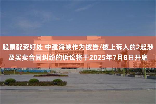 股票配资好处 中建海峡作为被告/被上诉人的2起涉及买卖合同纠纷的诉讼将于2025年7月8日开庭