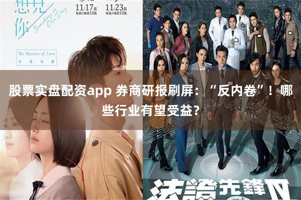 股票实盘配资app 券商研报刷屏：“反内卷”！哪些行业有望受益？