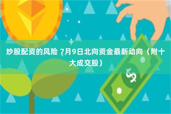 炒股配资的风险 7月9日北向资金最新动向（附十大成交股）