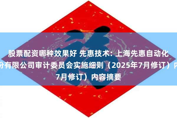股票配资哪种效果好 先惠技术: 上海先惠自动化技术股份有限公司审计委员会实施细则（2025年7月修订）内容摘要