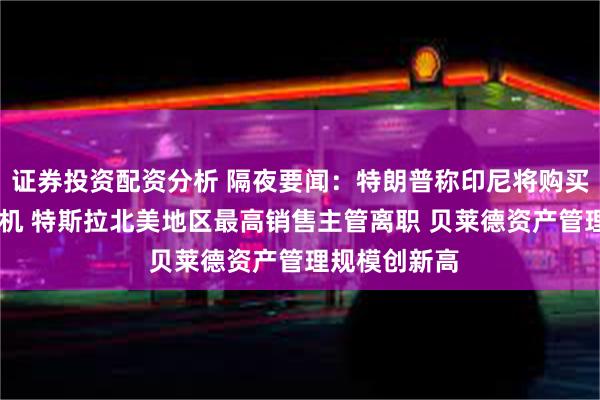 证券投资配资分析 隔夜要闻：特朗普称印尼将购买50架波音飞机 特斯拉北美地区最高销售主管离职 贝莱德资产管理规模创新高