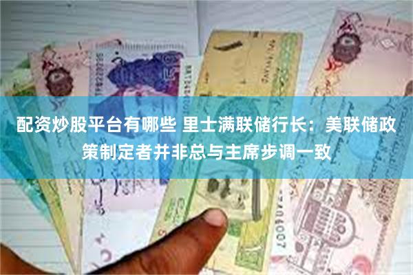 配资炒股平台有哪些 里士满联储行长：美联储政策制定者并非总与主席步调一致