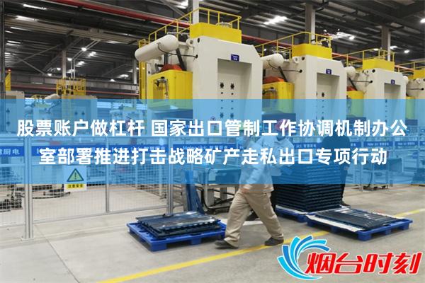 股票账户做杠杆 国家出口管制工作协调机制办公室部署推进打击战略矿产走私出口专项行动
